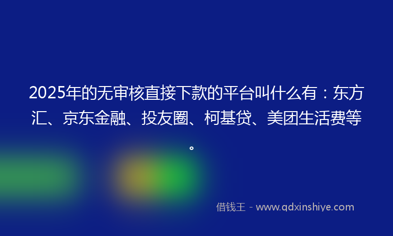 2025年的无审核直接下款的平台叫什么有：东方汇、京东金融、投友圈、柯基贷、美团生活费等。
