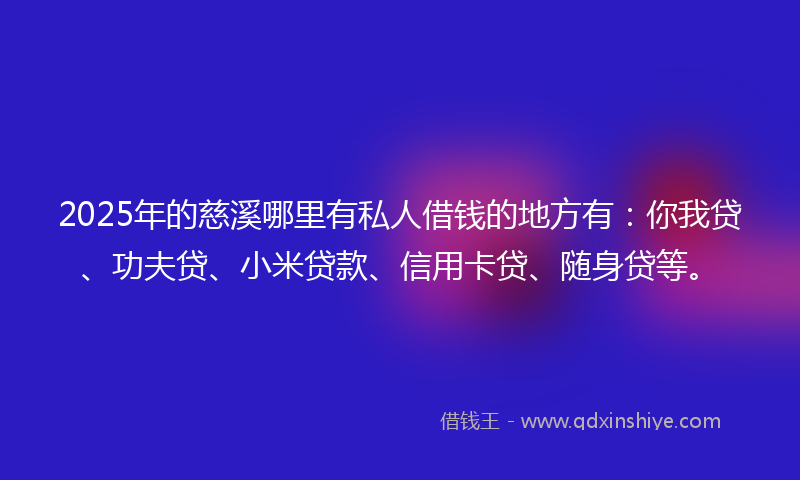 2025年的慈溪哪里有私人借钱的地方有：你我贷、功夫贷、小米贷款、信用卡贷、随身贷等。