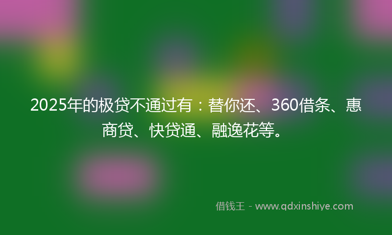 2025年的极贷不通过有：替你还、360借条、惠商贷、快贷通、融逸花等。