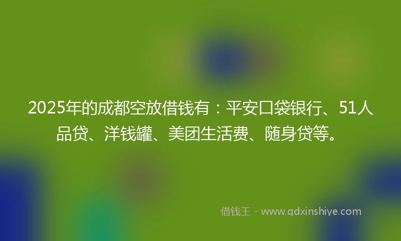2025年的成都空放借钱有：平安口袋银行、51人品贷、洋钱罐、美团生活费、随身贷等。