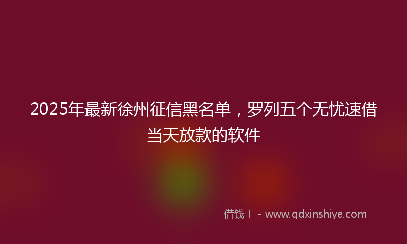 2025年最新徐州征信黑名单，罗列五个无忧速借当天放款的软件
