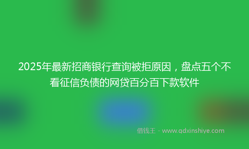 2025年最新招商银行查询被拒原因，盘点五个不看征信负债的网贷百分百下款软件