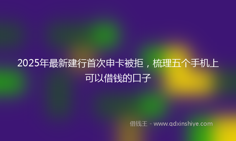 2025年最新建行首次申卡被拒，梳理五个手机上可以借钱的口子