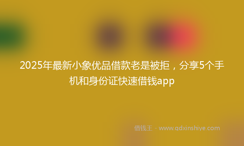 2025年最新小象优品借款老是被拒，分享5个手机和身份证快速借钱app