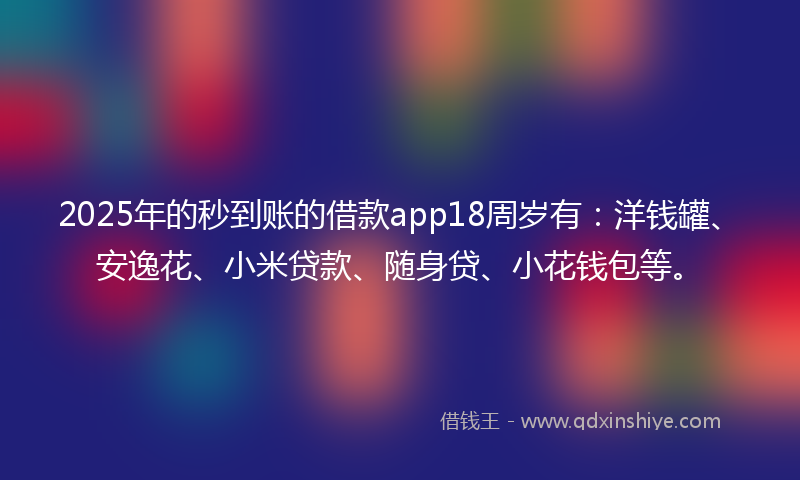 2025年的秒到账的借款app18周岁有：洋钱罐、安逸花、小米贷款、随身贷、小花钱包等。