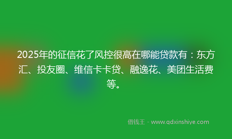 2025年的征信花了风控很高在哪能贷款有：东方汇、投友圈、维信卡卡贷、融逸花、美团生活费等。