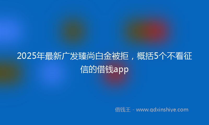 2025年最新广发臻尚白金被拒，概括5个不看征信的借钱app