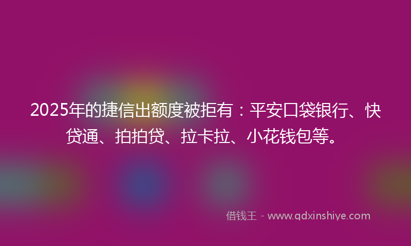 2025年的捷信出额度被拒有：平安口袋银行、快贷通、拍拍贷、拉卡拉、小花钱包等。