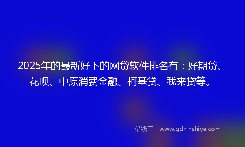2025年的最新好下的网贷软件排名有：好期贷、花呗、中原消费金融、柯基贷、我来贷等。