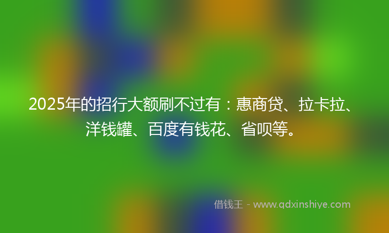 2025年的招行大额刷不过有：惠商贷、拉卡拉、洋钱罐、百度有钱花、省呗等。