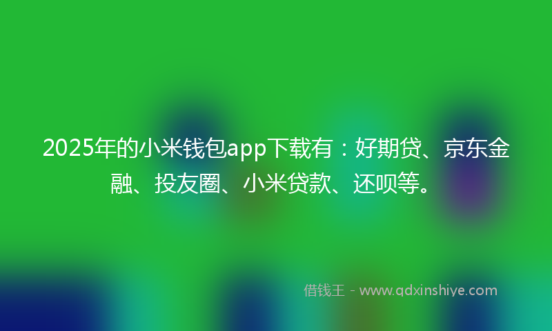 2025年的小米钱包app下载有：好期贷、京东金融、投友圈、小米贷款、还呗等。