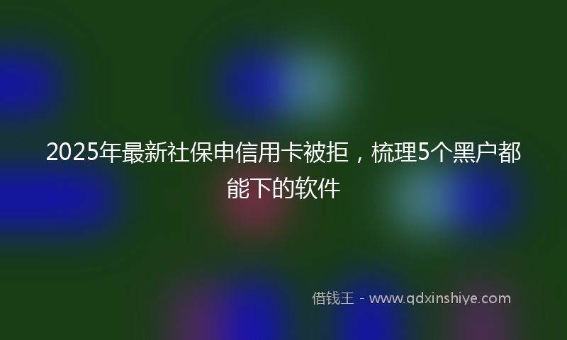 2025年最新社保申信用卡被拒，梳理5个黑户都能下的软件