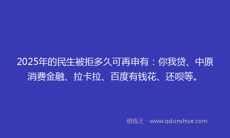 2025年的民生被拒多久可再申有：你我贷、中原消费金融、拉卡拉、百度有钱花、还呗等。