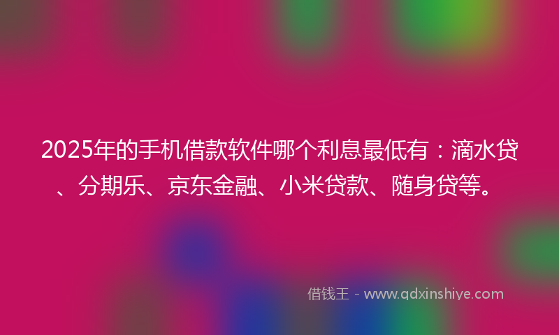 2025年的手机借款软件哪个利息最低有：滴水贷、分期乐、京东金融、小米贷款、随身贷等。