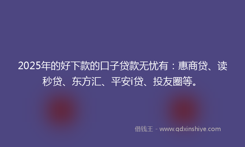 2025年的好下款的口子贷款无忧有：惠商贷、读秒贷、东方汇、平安i贷、投友圈等。