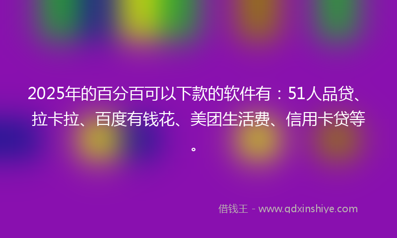 2025年的百分百可以下款的软件有：51人品贷、拉卡拉、百度有钱花、美团生活费、信用卡贷等。
