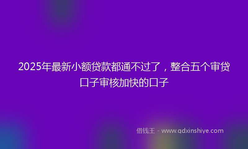 2025年最新小额贷款都通不过了，整合五个审贷口子审核加快的口子