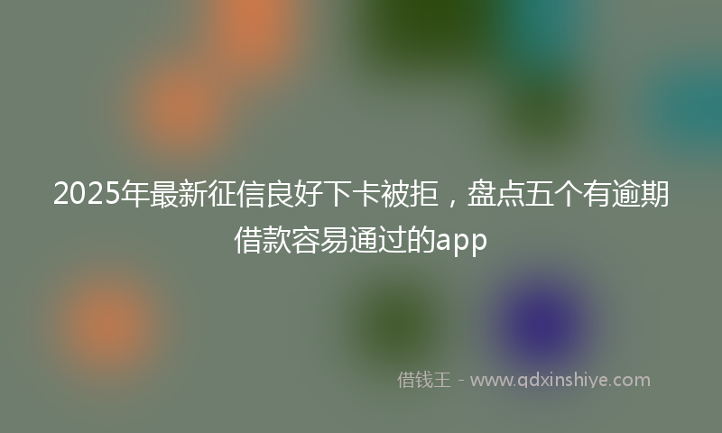 2025年最新征信良好下卡被拒，盘点五个有逾期借款容易通过的app