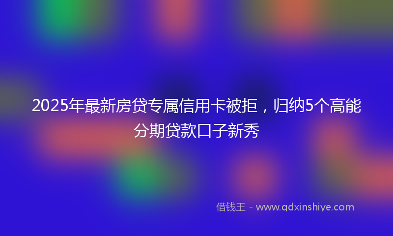 2025年最新房贷专属信用卡被拒，归纳5个高能分期贷款口子新秀