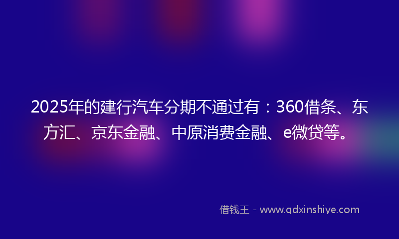 2025年的建行汽车分期不通过有：360借条、东方汇、京东金融、中原消费金融、e微贷等。