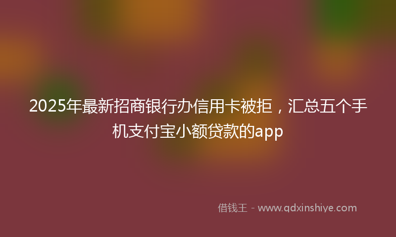 2025年最新招商银行办信用卡被拒，汇总五个手机支付宝小额贷款的app