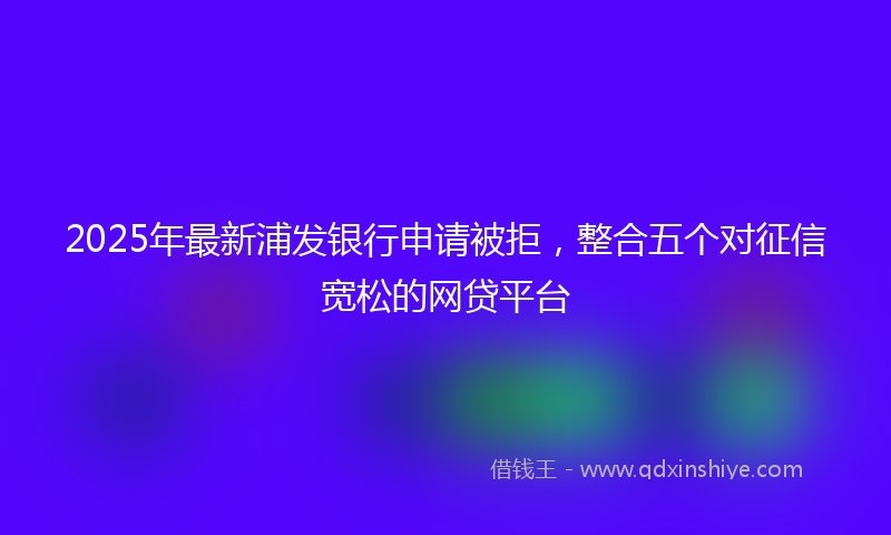 2025年最新浦发银行申请被拒，整合五个对征信宽松的网贷平台