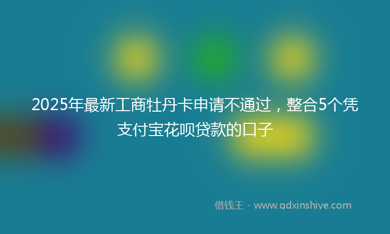 2025年最新工商牡丹卡申请不通过，整合5个凭支付宝花呗贷款的口子