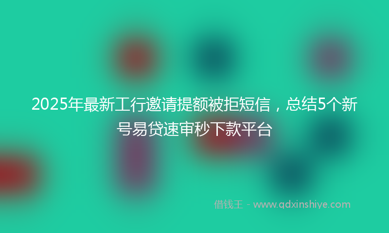 2025年最新工行邀请提额被拒短信，总结5个新号易贷速审秒下款平台