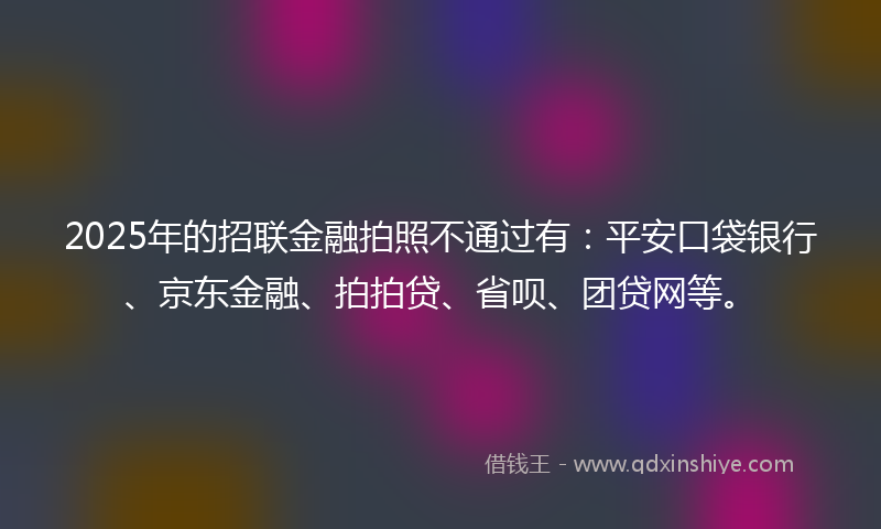 2025年的招联金融拍照不通过有：平安口袋银行、京东金融、拍拍贷、省呗、团贷网等。