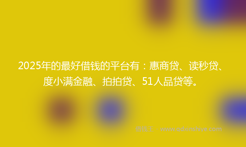 2025年的最好借钱的平台有：惠商贷、读秒贷、度小满金融、拍拍贷、51人品贷等。