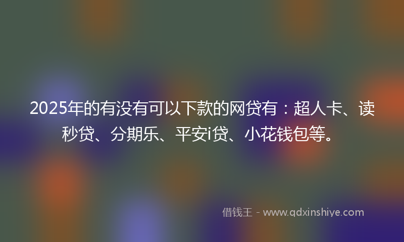 2025年的有没有可以下款的网贷有：超人卡、读秒贷、分期乐、平安i贷、小花钱包等。