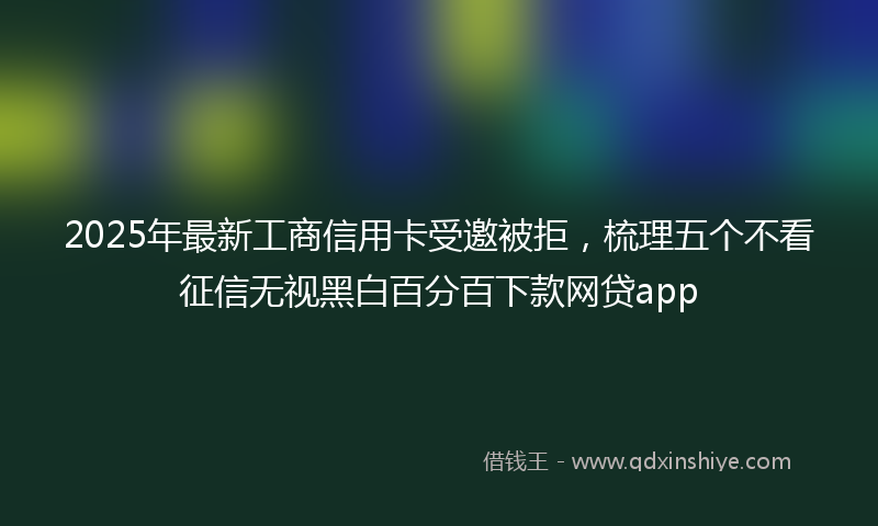 2025年最新工商信用卡受邀被拒，梳理五个不看征信无视黑白百分百下款网贷app