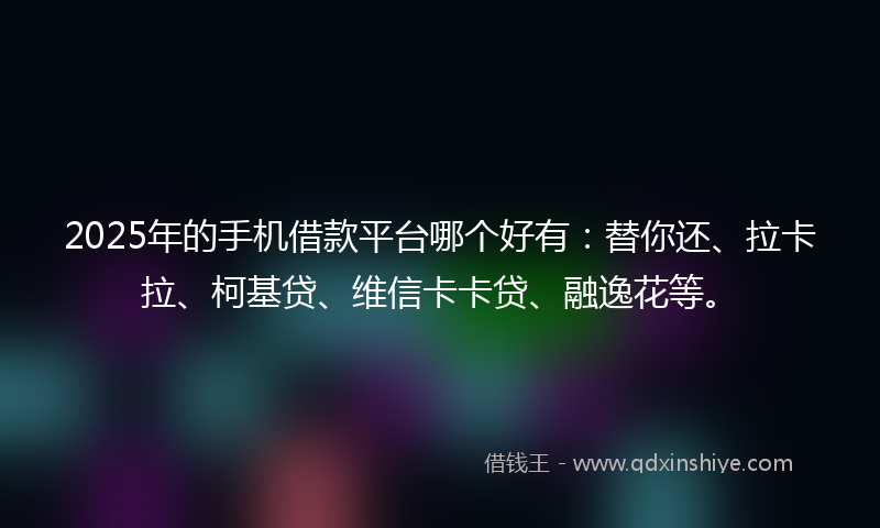 2025年的手机借款平台哪个好有：替你还、拉卡拉、柯基贷、维信卡卡贷、融逸花等。