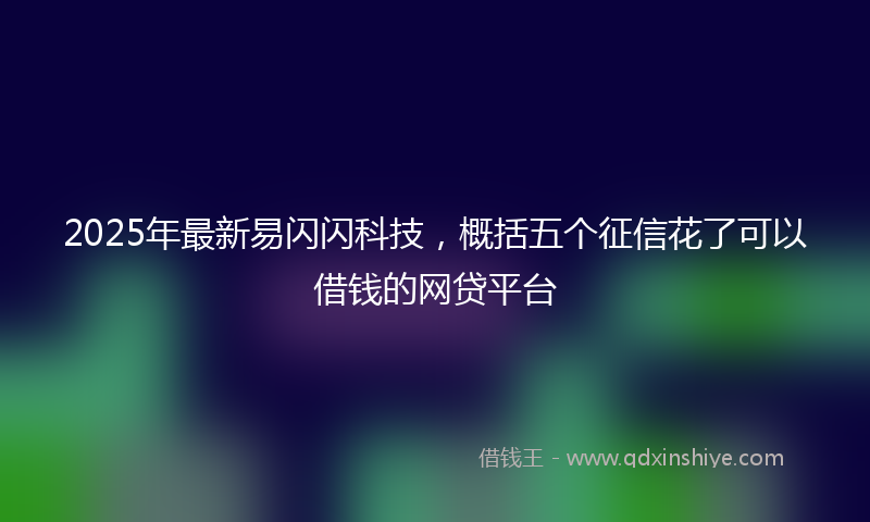 2025年最新易闪闪科技，概括五个征信花了可以借钱的网贷平台