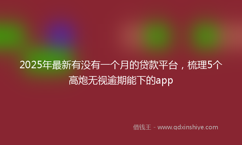 2025年最新有没有一个月的贷款平台，梳理5个高炮无视逾期能下的app