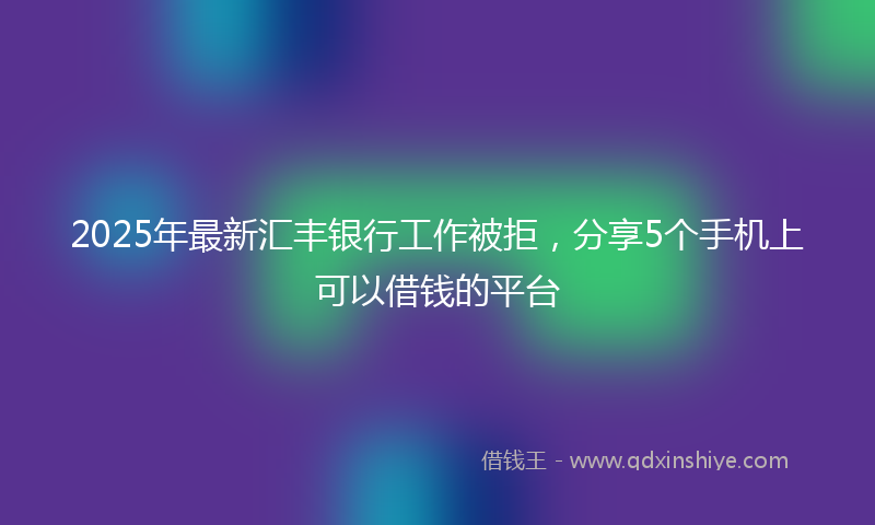 2025年最新汇丰银行工作被拒，分享5个手机上可以借钱的平台