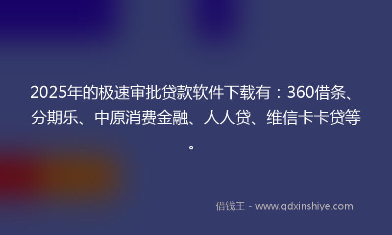 2025年的极速审批贷款软件下载有：360借条、分期乐、中原消费金融、人人贷、维信卡卡贷等。