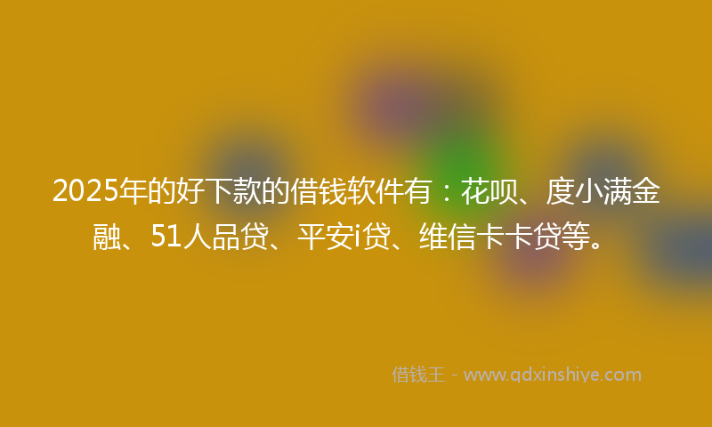 2025年的好下款的借钱软件有：花呗、度小满金融、51人品贷、平安i贷、维信卡卡贷等。