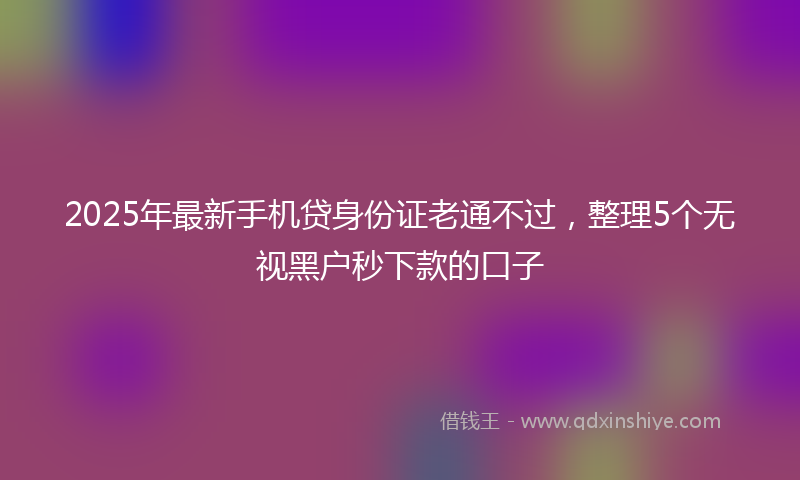 2025年最新手机贷身份证老通不过，整理5个无视黑户秒下款的口子