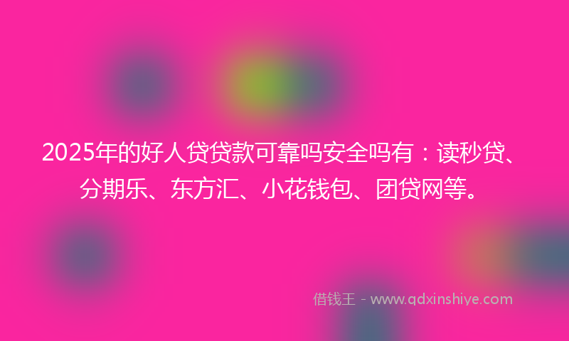 2025年的好人贷贷款可靠吗安全吗有：读秒贷、分期乐、东方汇、小花钱包、团贷网等。