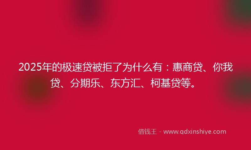 2025年的极速贷被拒了为什么有：惠商贷、你我贷、分期乐、东方汇、柯基贷等。
