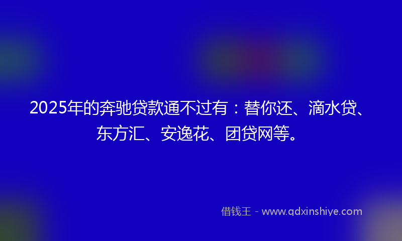 2025年的奔驰贷款通不过有：替你还、滴水贷、东方汇、安逸花、团贷网等。