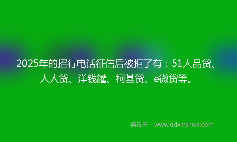 2025年的招行电话征信后被拒了有：51人品贷、人人贷、洋钱罐、柯基贷、e微贷等。