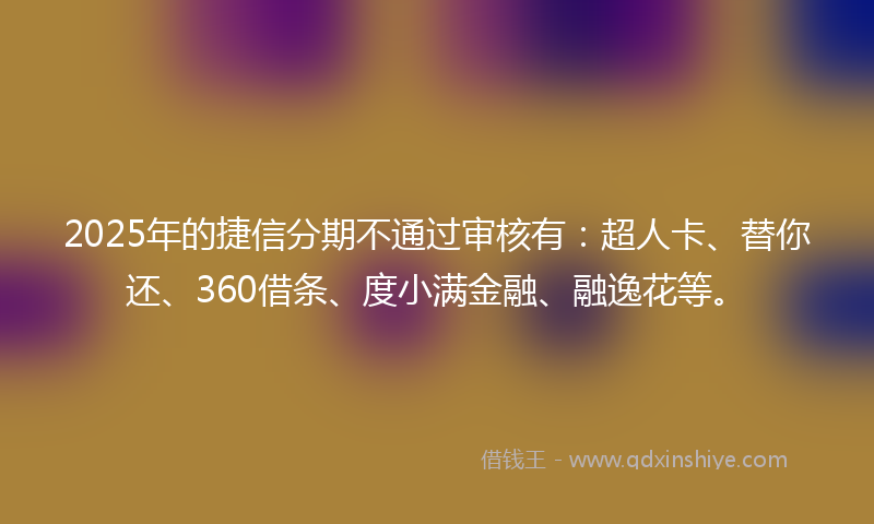 2025年的捷信分期不通过审核有：超人卡、替你还、360借条、度小满金融、融逸花等。