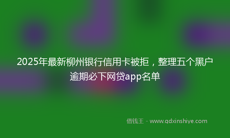 2025年最新柳州银行信用卡被拒，整理五个黑户逾期必下网贷app名单