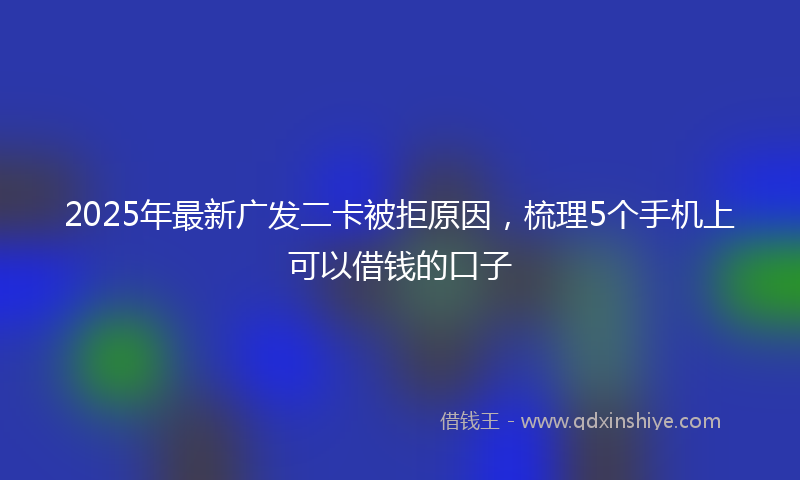 2025年最新广发二卡被拒原因，梳理5个手机上可以借钱的口子