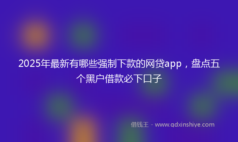 2025年最新有哪些强制下款的网贷app，盘点五个黑户借款必下口子