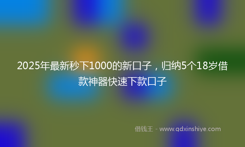 2025年最新秒下1000的新口子，归纳5个18岁借款神器快速下款口子