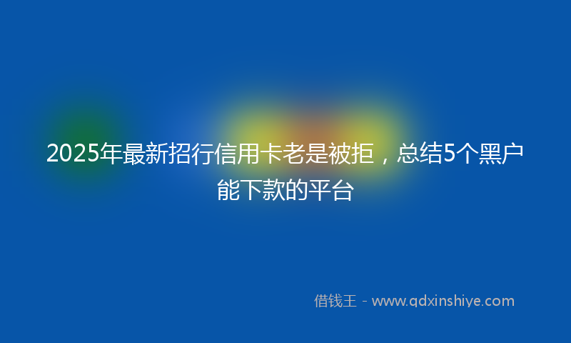 2025年最新招行信用卡老是被拒，总结5个黑户能下款的平台