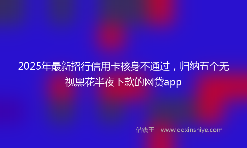 2025年最新招行信用卡核身不通过，归纳五个无视黑花半夜下款的网贷app